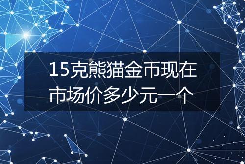 15克熊猫金币现在市场价多少元一个