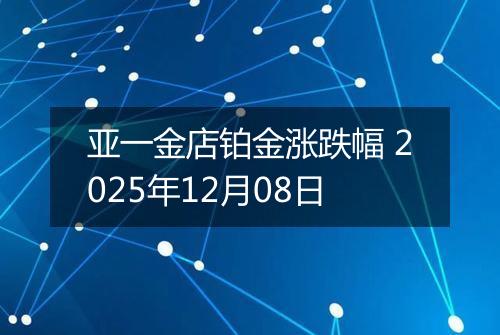 亚一金店铂金涨跌幅 2025年12月08日