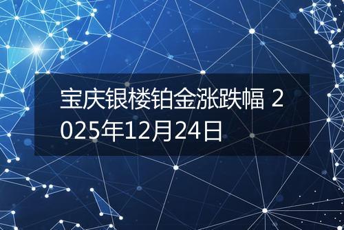 宝庆银楼铂金涨跌幅 2025年12月24日