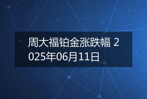 周大福铂金涨跌幅 2025年06月11日
