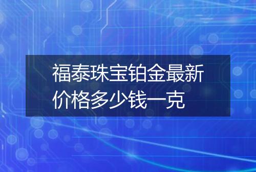 福泰珠宝铂金最新价格多少钱一克