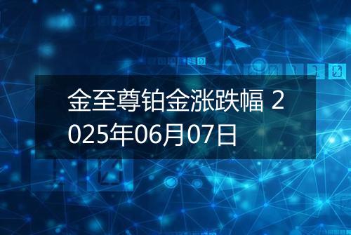 金至尊铂金涨跌幅 2025年06月07日