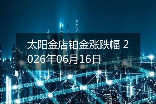 太阳金店铂金涨跌幅 2026年06月16日