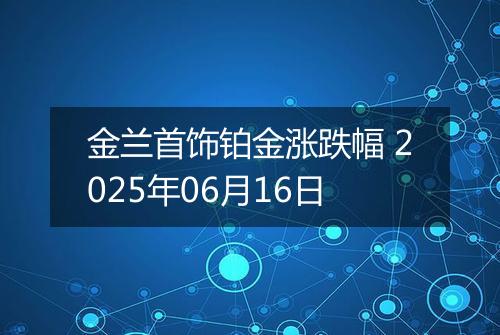金兰首饰铂金涨跌幅 2025年06月16日