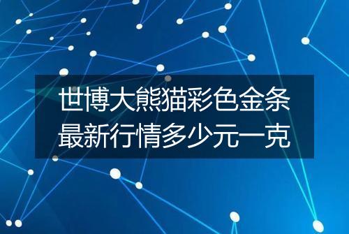 世博大熊猫彩色金条最新行情多少元一克