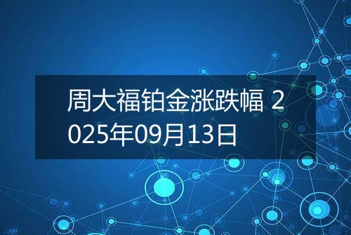 周大福铂金涨跌幅 2025年09月13日