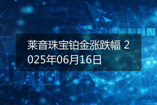 莱音珠宝铂金涨跌幅 2025年06月16日
