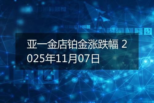 亚一金店铂金涨跌幅 2025年11月07日