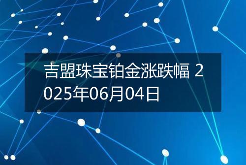 吉盟珠宝铂金涨跌幅 2025年06月04日