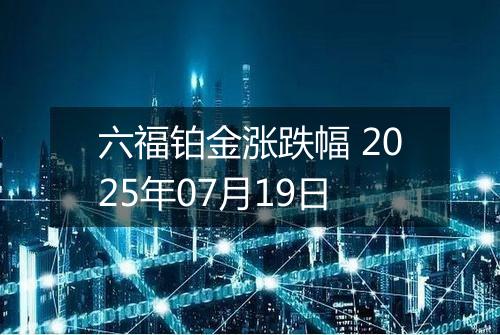 六福铂金涨跌幅 2025年07月19日