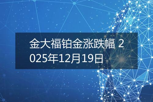 金大福铂金涨跌幅 2025年12月19日