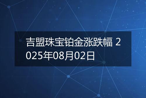 吉盟珠宝铂金涨跌幅 2025年08月02日