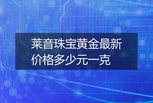 莱音珠宝黄金最新价格多少元一克