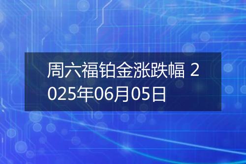 周六福铂金涨跌幅 2025年06月05日