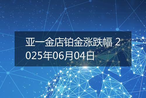 亚一金店铂金涨跌幅 2025年06月04日