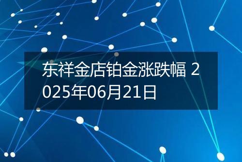 东祥金店铂金涨跌幅 2025年06月21日