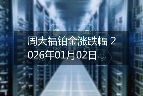 周大福铂金涨跌幅 2026年01月02日