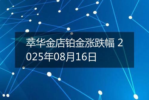 萃华金店铂金涨跌幅 2025年08月16日