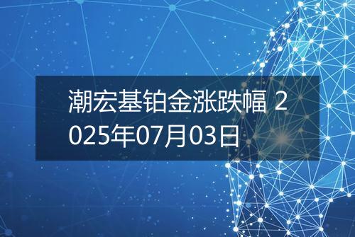 潮宏基铂金涨跌幅 2025年07月03日