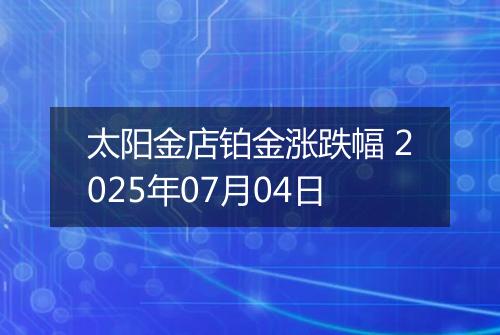 太阳金店铂金涨跌幅 2025年07月04日