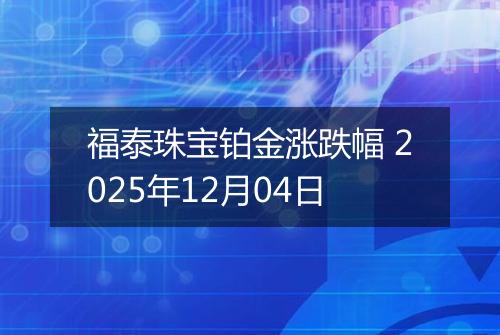 福泰珠宝铂金涨跌幅 2025年12月04日