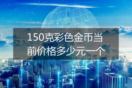 150克彩色金币当前价格多少元一个