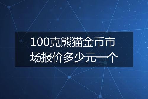 100克熊猫金币市场报价多少元一个