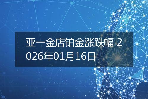 亚一金店铂金涨跌幅 2026年01月16日