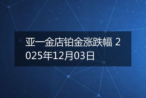 亚一金店铂金涨跌幅 2025年12月03日