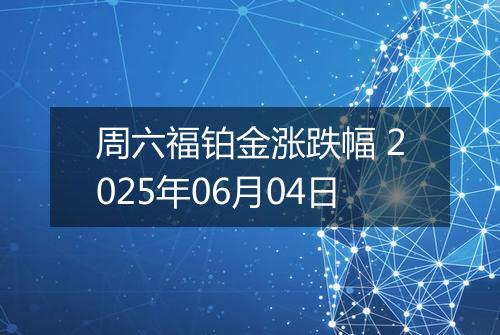 周六福铂金涨跌幅 2025年06月04日