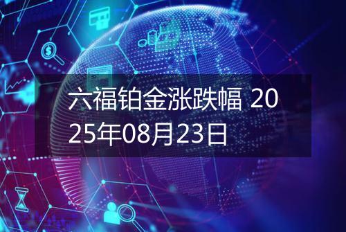 六福铂金涨跌幅 2025年08月23日