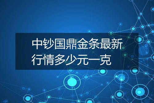 中钞国鼎金条最新行情多少元一克