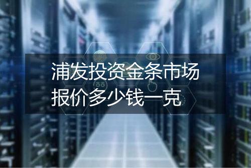 浦发投资金条市场报价多少钱一克