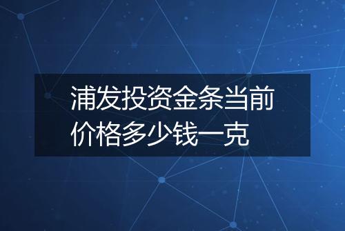 浦发投资金条当前价格多少钱一克