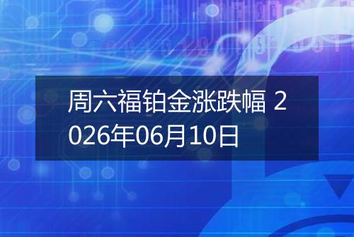 周六福铂金涨跌幅 2026年06月10日