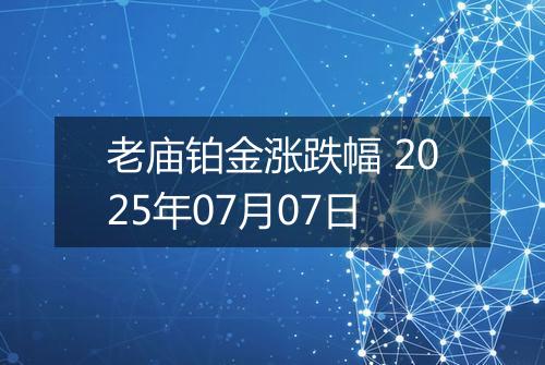 老庙铂金涨跌幅 2025年07月07日