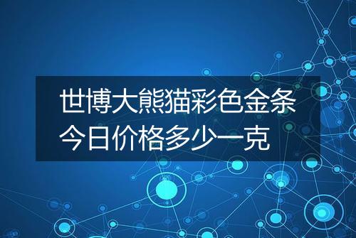 世博大熊猫彩色金条今日价格多少一克