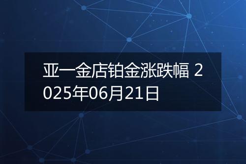 亚一金店铂金涨跌幅 2025年06月21日