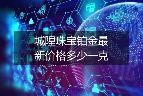 城隍珠宝铂金最新价格多少一克