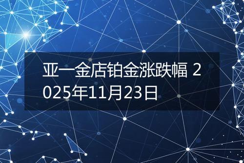 亚一金店铂金涨跌幅 2025年11月23日