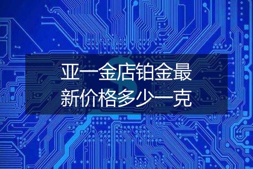 亚一金店铂金最新价格多少一克