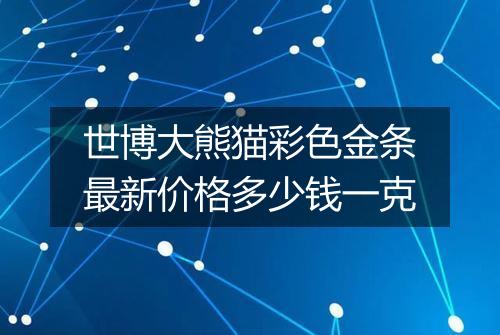 世博大熊猫彩色金条最新价格多少钱一克
