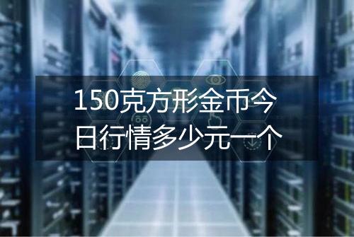150克方形金币今日行情多少元一个