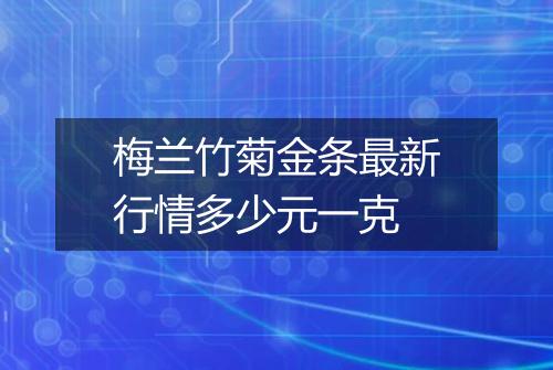 梅兰竹菊金条最新行情多少元一克