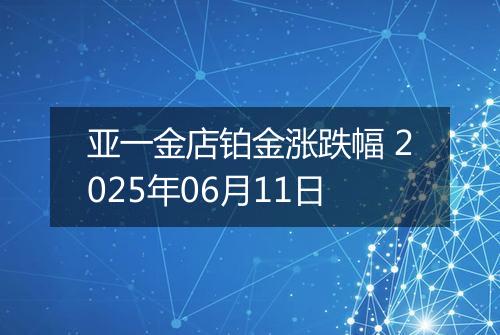 亚一金店铂金涨跌幅 2025年06月11日