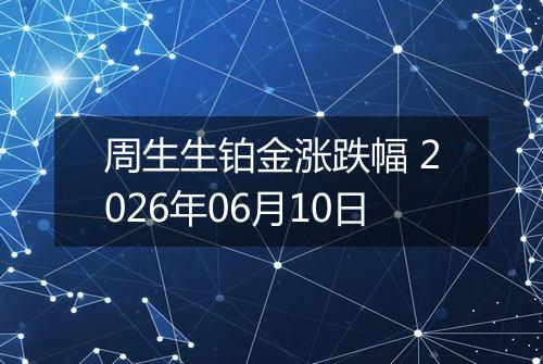 周生生铂金涨跌幅 2026年06月10日