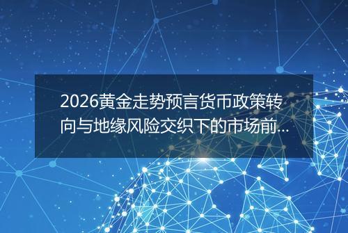 2026黄金走势预言货币政策转向与地缘风险交织下的市场前瞻