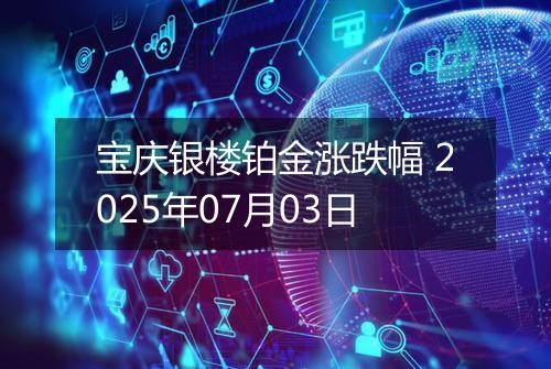 宝庆银楼铂金涨跌幅 2025年07月03日