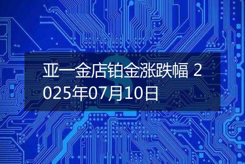 亚一金店铂金涨跌幅 2025年07月10日