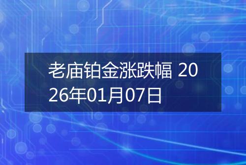 老庙铂金涨跌幅 2026年01月07日